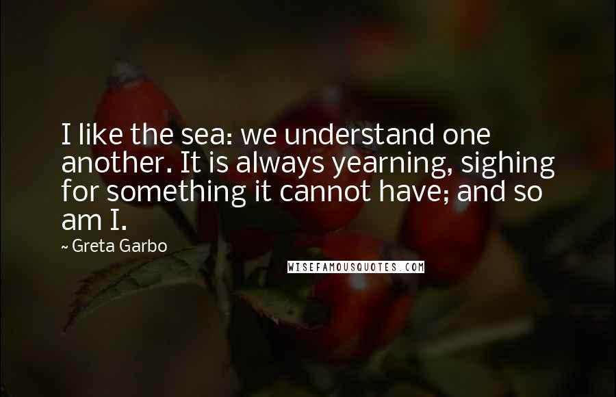 Greta Garbo quotes: I like the sea: we understand one another. It is always yearning, sighing for something it cannot have; and so am I. Greta Garbo quotes: I like the sea: we understand one another. It is always yearning, sighing for something it cannot have; and so am I.