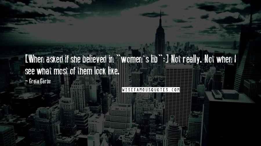 Greta Garbo quotes: [When asked if she believed in "women's lib":] Not really. Not when I see what most of them look like.