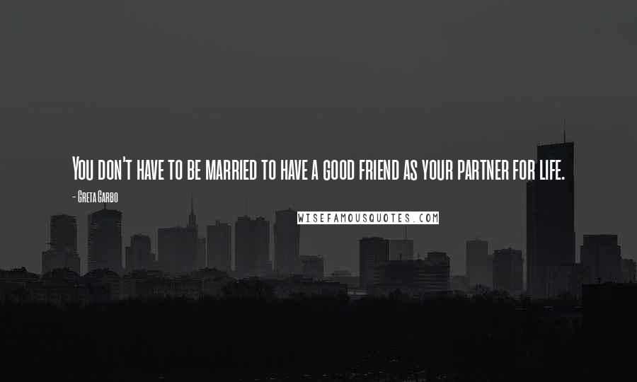 Greta Garbo quotes: You don't have to be married to have a good friend as your partner for life.