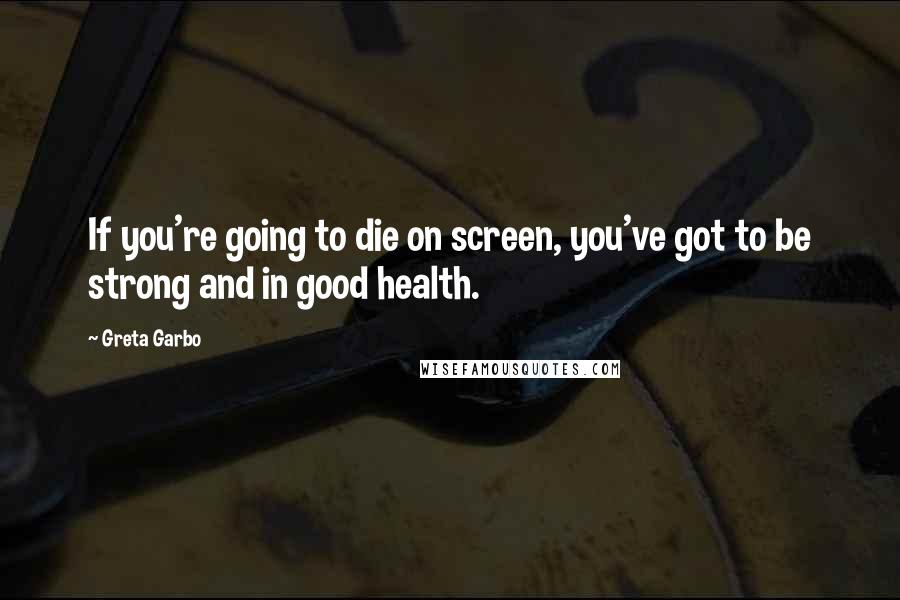 Greta Garbo quotes: If you're going to die on screen, you've got to be strong and in good health.