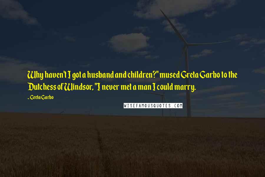 Greta Garbo quotes: Why haven't I got a husband and children?" mused Greta Garbo to the Dutchess of Windsor, "I never met a man I could marry. Greta Garbo quotes: Why haven't I got a husband and children?" mused Greta Garbo to the Dutchess of Windsor, "I never met a man I could marry.