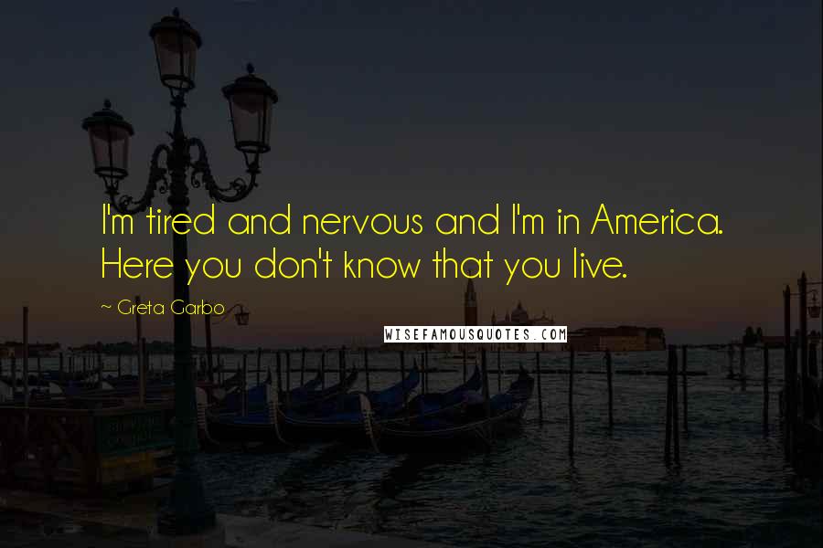 Greta Garbo quotes: I'm tired and nervous and I'm in America. Here you don't know that you live.