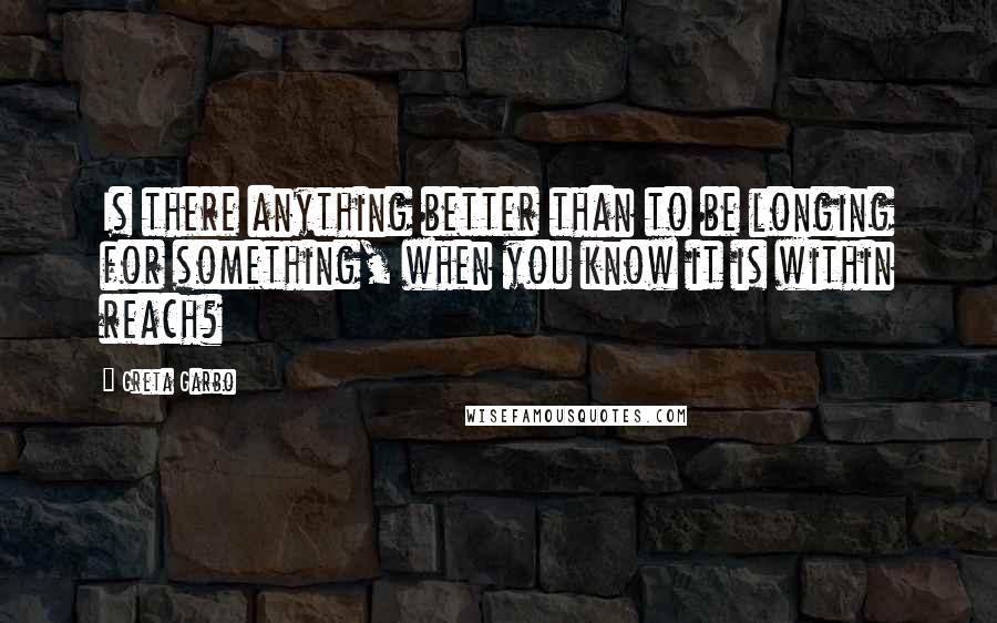 Greta Garbo quotes: Is there anything better than to be longing for something, when you know it is within reach?