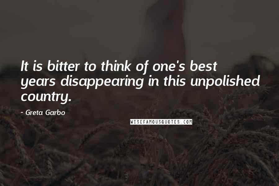 Greta Garbo quotes: It is bitter to think of one's best years disappearing in this unpolished country.