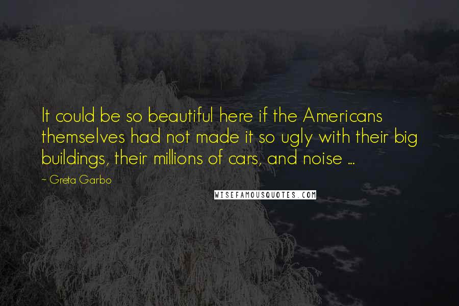 Greta Garbo quotes: It could be so beautiful here if the Americans themselves had not made it so ugly with their big buildings, their millions of cars, and noise ... Greta Garbo quotes: It could be so beautiful here if the Americans themselves had not made it so ugly with their big buildings, their millions of cars, and noise ...