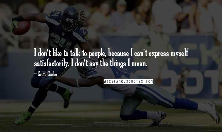Greta Garbo quotes: I don't like to talk to people, because I can't express myself satisfactorily. I don't say the things I mean.