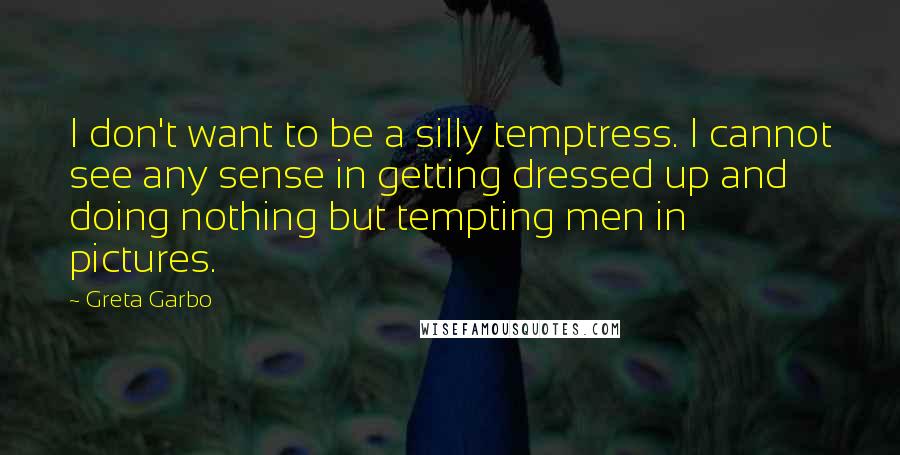 Greta Garbo quotes: I don't want to be a silly temptress. I cannot see any sense in getting dressed up and doing nothing but tempting men in pictures.