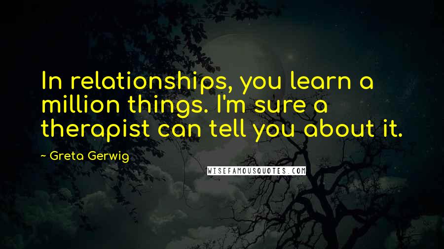 Greta Gerwig quotes: In relationships, you learn a million things. I'm sure a therapist can tell you about it.