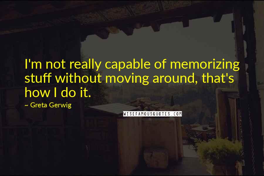 Greta Gerwig quotes: I'm not really capable of memorizing stuff without moving around, that's how I do it.