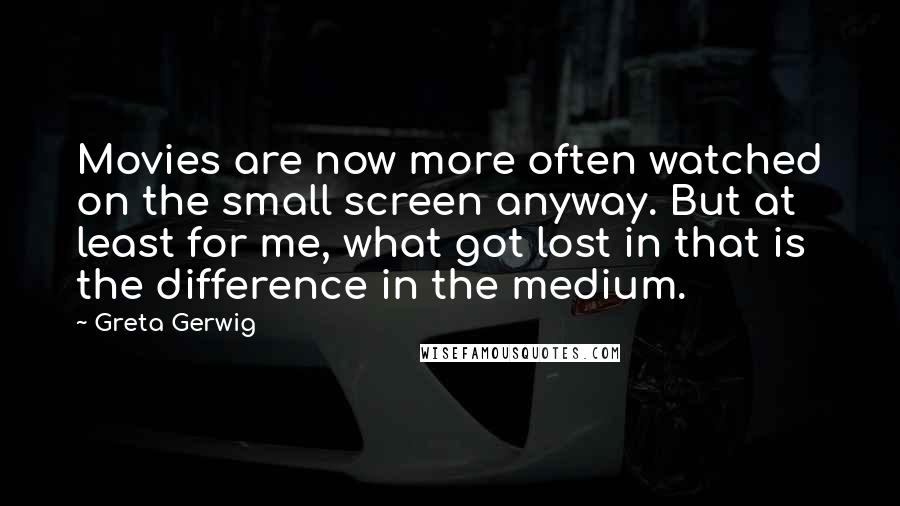 Greta Gerwig quotes: Movies are now more often watched on the small screen anyway. But at least for me, what got lost in that is the difference in the medium.
