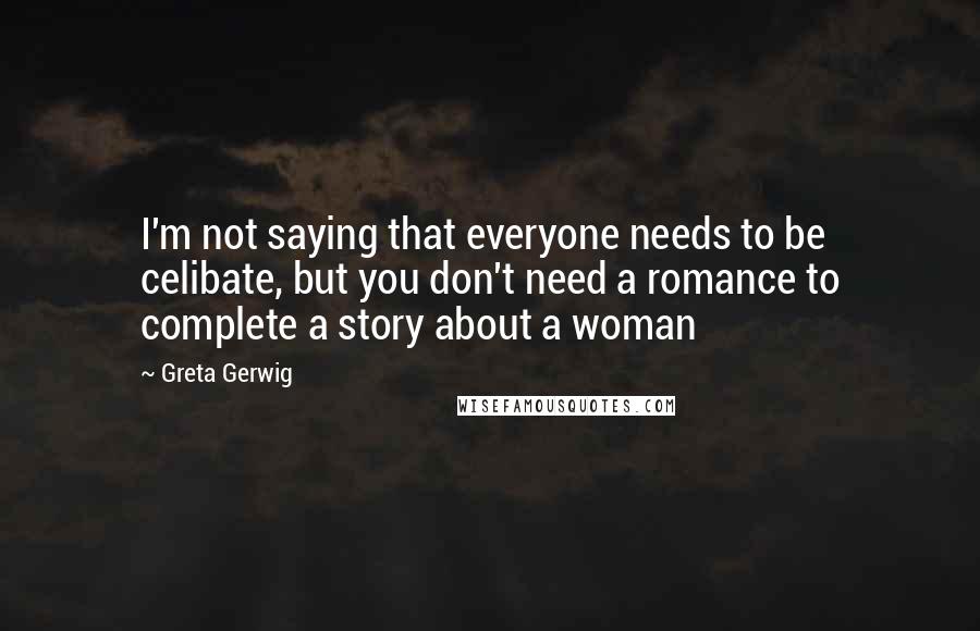 Greta Gerwig quotes: I'm not saying that everyone needs to be celibate, but you don't need a romance to complete a story about a woman Greta Gerwig quotes: I'm not saying that everyone needs to be celibate, but you don't need a romance to complete a story about a woman