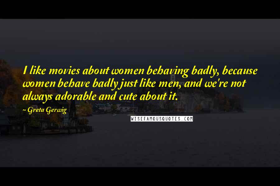 Greta Gerwig quotes: I like movies about women behaving badly, because women behave badly just like men, and we're not always adorable and cute about it. Greta Gerwig quotes: I like movies about women behaving badly, because women behave badly just like men, and we're not always adorable and cute about it.
