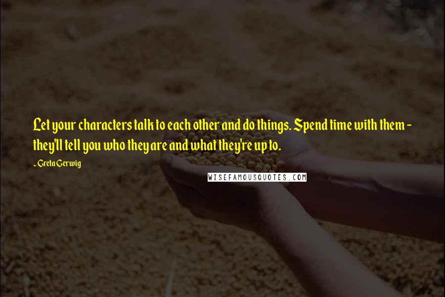 Greta Gerwig quotes: Let your characters talk to each other and do things. Spend time with them - they'll tell you who they are and what they're up to. Greta Gerwig quotes: Let your characters talk to each other and do things. Spend time with them - they'll tell you who they are and what they're up to.