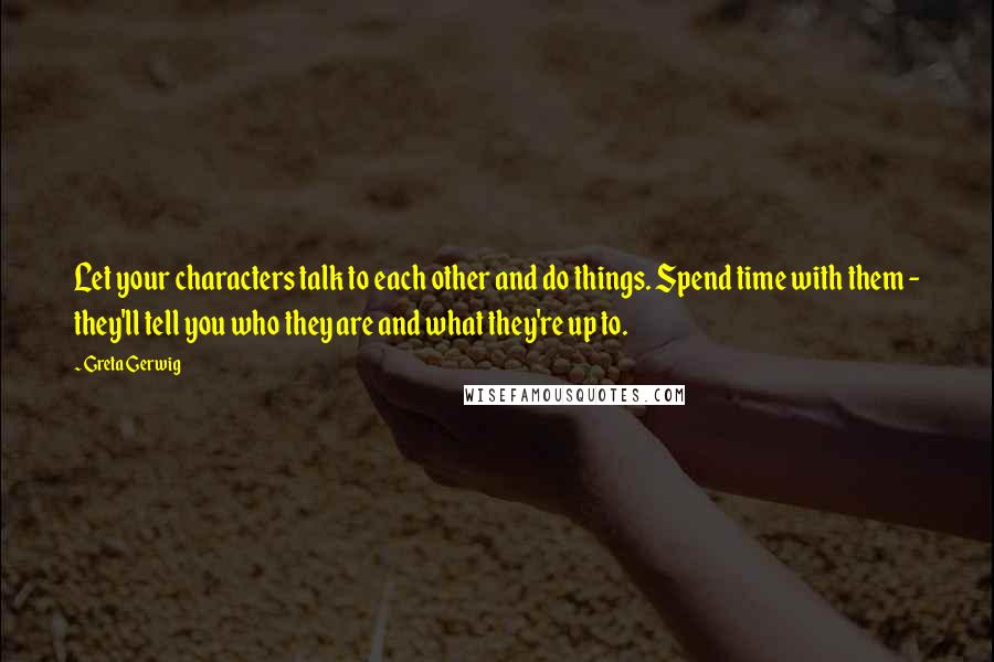 Greta Gerwig quotes: Let your characters talk to each other and do things. Spend time with them - they'll tell you who they are and what they're up to.