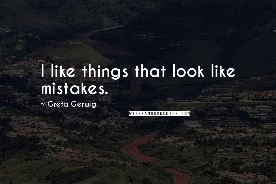 Greta Gerwig quotes: I like things that look like mistakes.