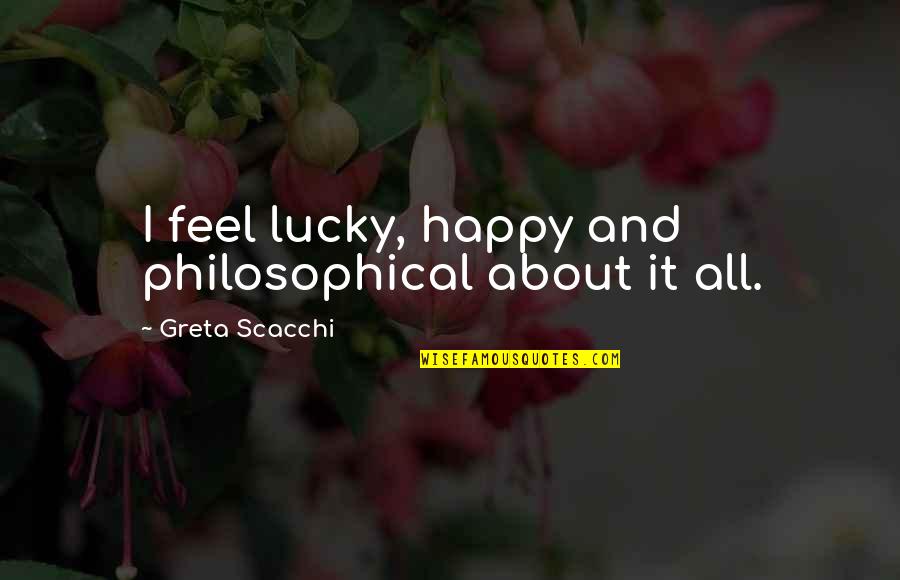 Greta Quotes By Greta Scacchi: I feel lucky, happy and philosophical about it