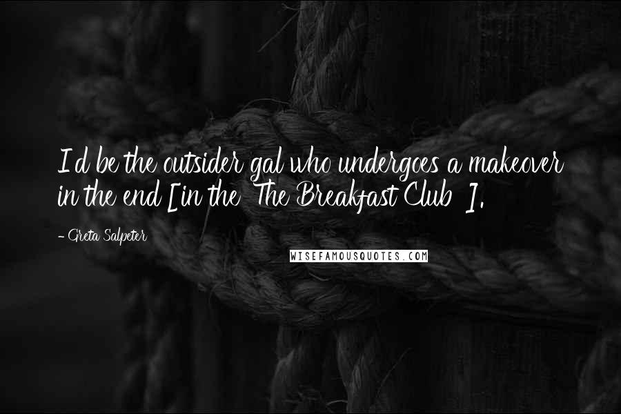 Greta Salpeter quotes: I'd be the outsider gal who undergoes a makeover in the end [in the 'The Breakfast Club' ].