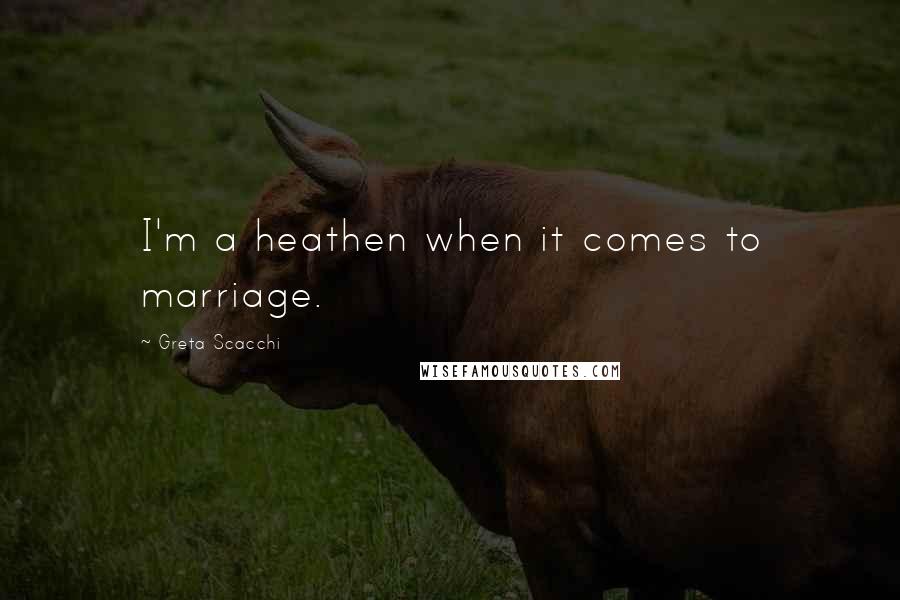 Greta Scacchi quotes: I'm a heathen when it comes to marriage.