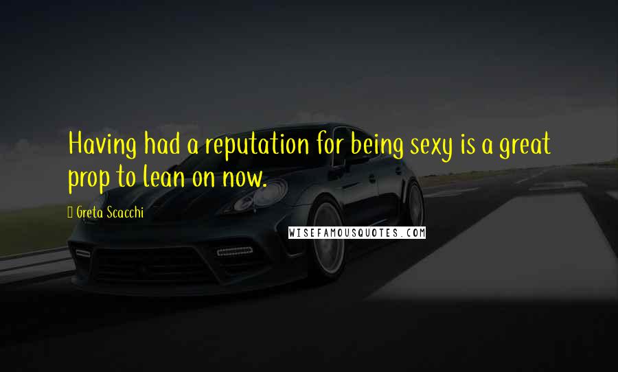 Greta Scacchi quotes: Having had a reputation for being sexy is a great prop to lean on now.