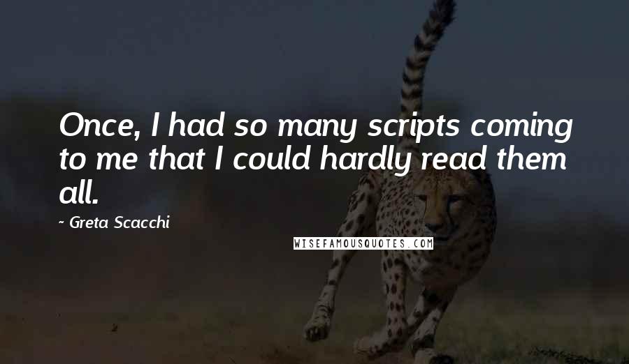 Greta Scacchi quotes: Once, I had so many scripts coming to me that I could hardly read them all.