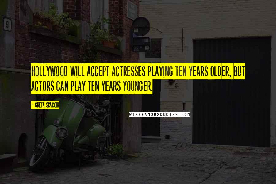 Greta Scacchi quotes: Hollywood will accept actresses playing ten years older, but actors can play ten years younger.