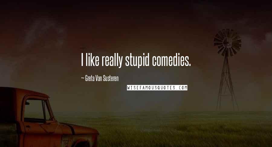 Greta Van Susteren quotes: I like really stupid comedies.