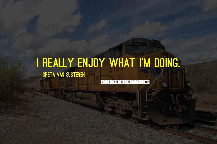 Greta Van Susteren quotes: I really enjoy what I'm doing.