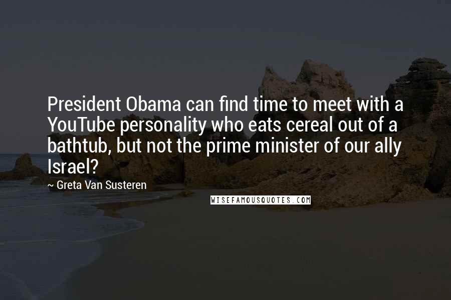 Greta Van Susteren quotes: President Obama can find time to meet with a YouTube personality who eats cereal out of a bathtub, but not the prime minister of our ally Israel?
