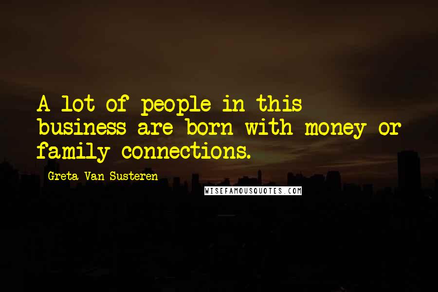 Greta Van Susteren quotes: A lot of people in this business are born with money or family connections.