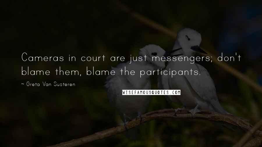 Greta Van Susteren quotes: Cameras in court are just messengers; don't blame them, blame the participants.