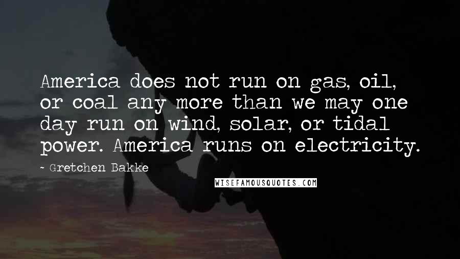 Gretchen Bakke quotes: America does not run on gas, oil, or coal any more than we may one day run on wind, solar, or tidal power. America runs on electricity.