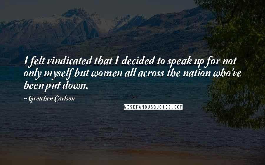 Gretchen Carlson quotes: I felt vindicated that I decided to speak up for not only myself but women all across the nation who've been put down.