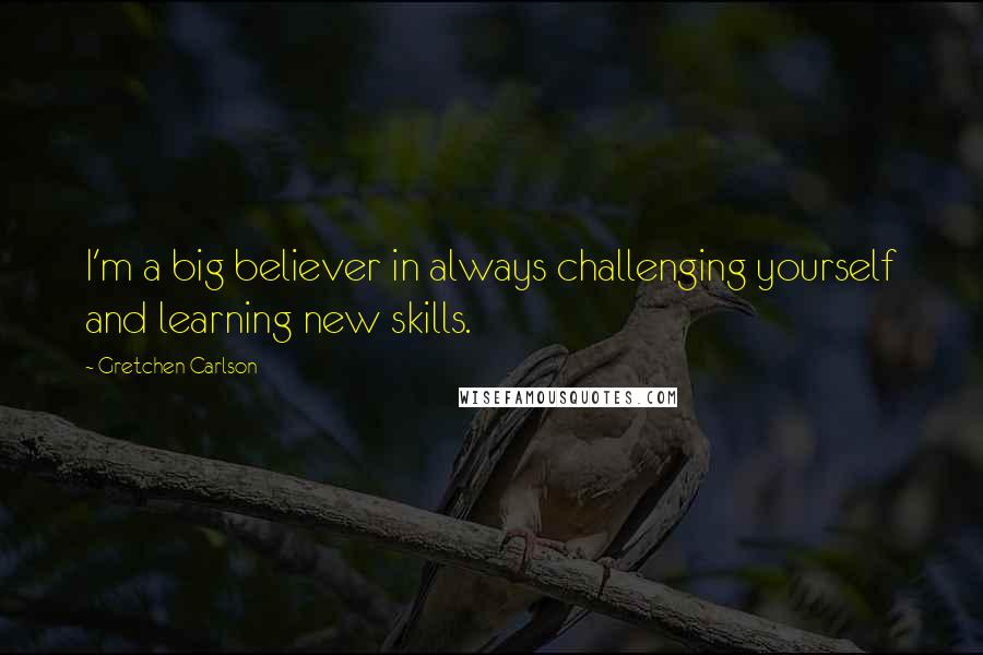 Gretchen Carlson quotes: I'm a big believer in always challenging yourself and learning new skills.