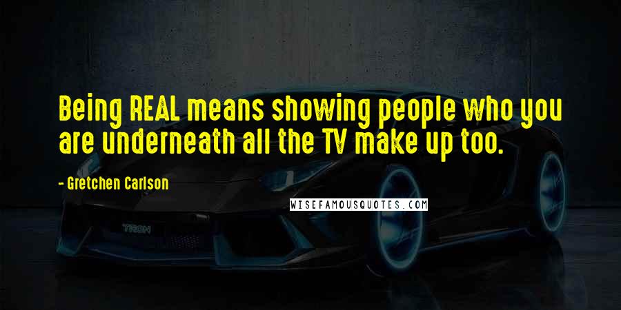 Gretchen Carlson quotes: Being REAL means showing people who you are underneath all the TV make up too.