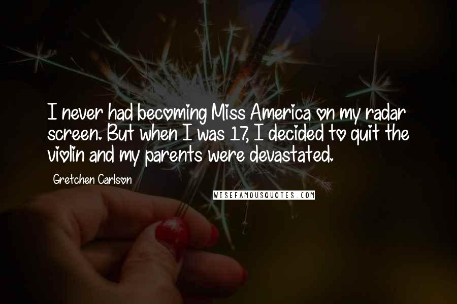Gretchen Carlson quotes: I never had becoming Miss America on my radar screen. But when I was 17, I decided to quit the violin and my parents were devastated.