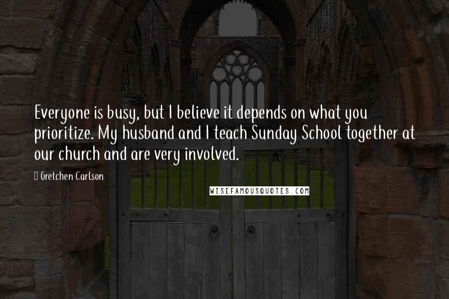 Gretchen Carlson quotes: Everyone is busy, but I believe it depends on what you prioritize. My husband and I teach Sunday School together at our church and are very involved.