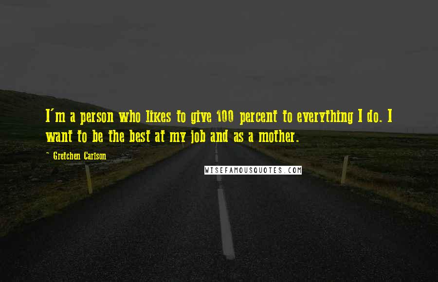 Gretchen Carlson quotes: I'm a person who likes to give 100 percent to everything I do. I want to be the best at my job and as a mother.