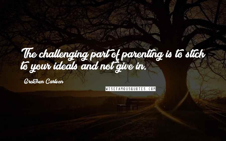 Gretchen Carlson quotes: The challenging part of parenting is to stick to your ideals and not give in.