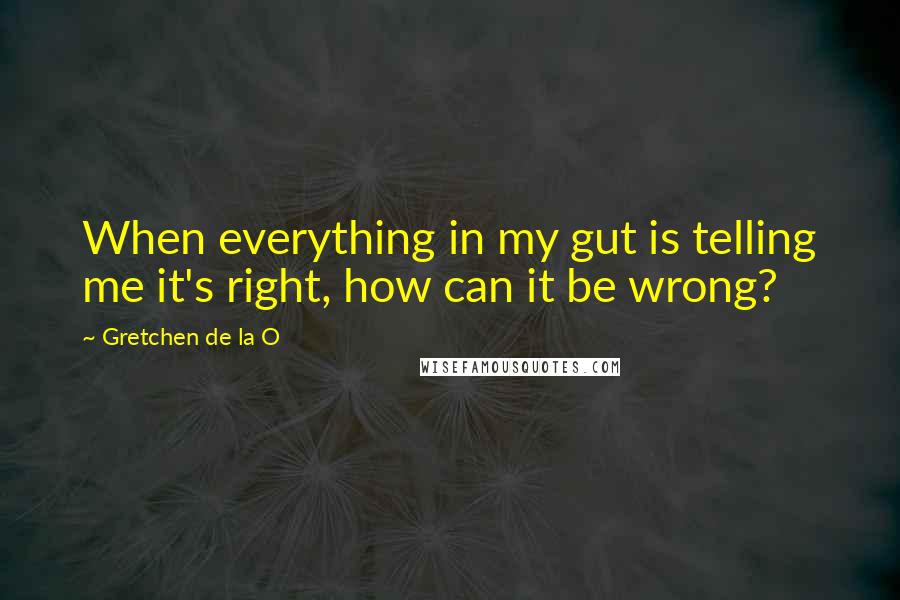 Gretchen De La O quotes: When everything in my gut is telling me it's right, how can it be wrong?