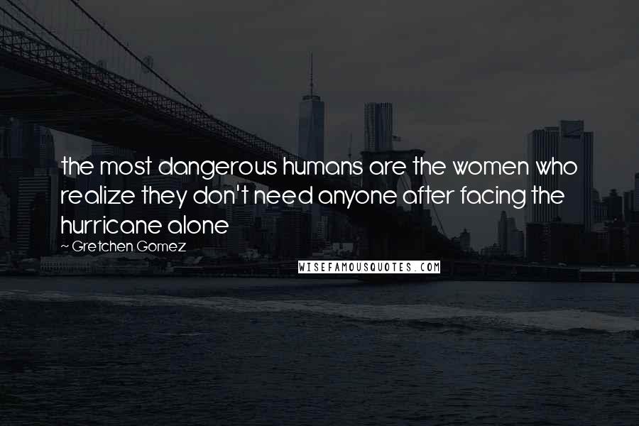 Gretchen Gomez quotes: the most dangerous humans are the women who realize they don't need anyone after facing the hurricane alone