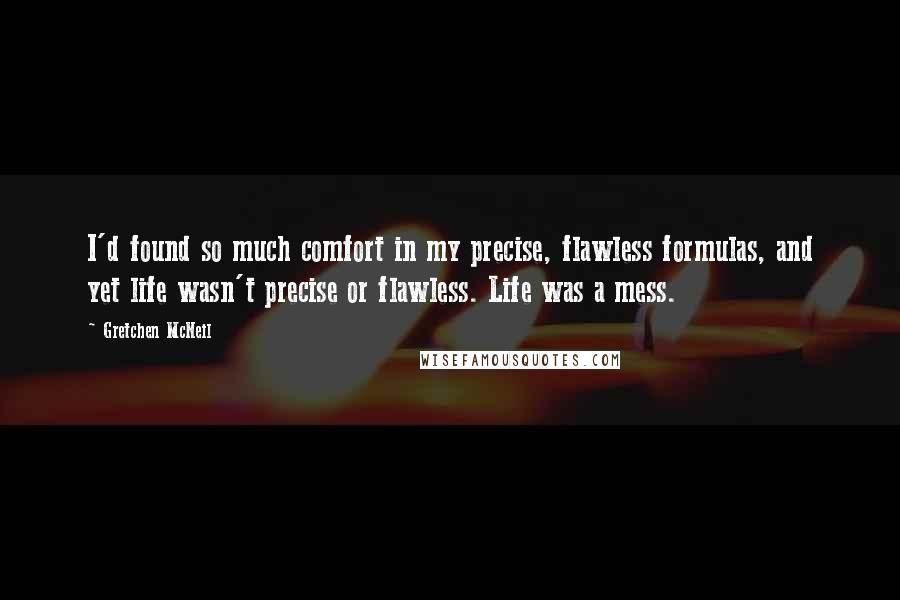 Gretchen McNeil quotes: I'd found so much comfort in my precise, flawless formulas, and yet life wasn't precise or flawless. Life was a mess.