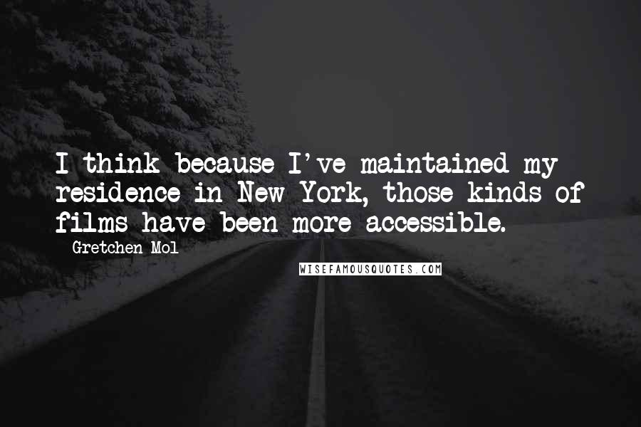 Gretchen Mol quotes: I think because I've maintained my residence in New York, those kinds of films have been more accessible.