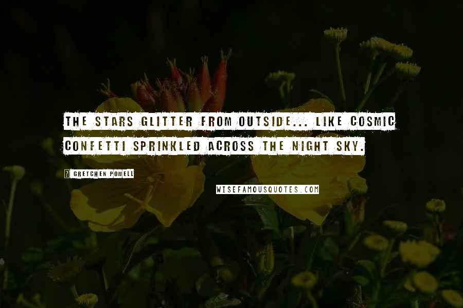 Gretchen Powell quotes: The stars glitter from outside... like cosmic confetti sprinkled across the night sky.
