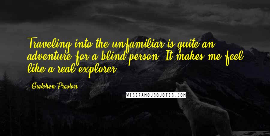 Gretchen Preston quotes: Traveling into the unfamiliar is quite an adventure for a blind person. It makes me feel like a real explorer.