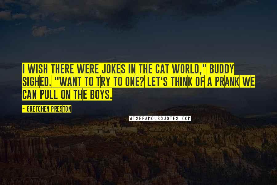 Gretchen Preston quotes: I wish there were jokes in the cat world," Buddy sighed. "Want to try to one? Let's think of a prank we can pull on the boys.