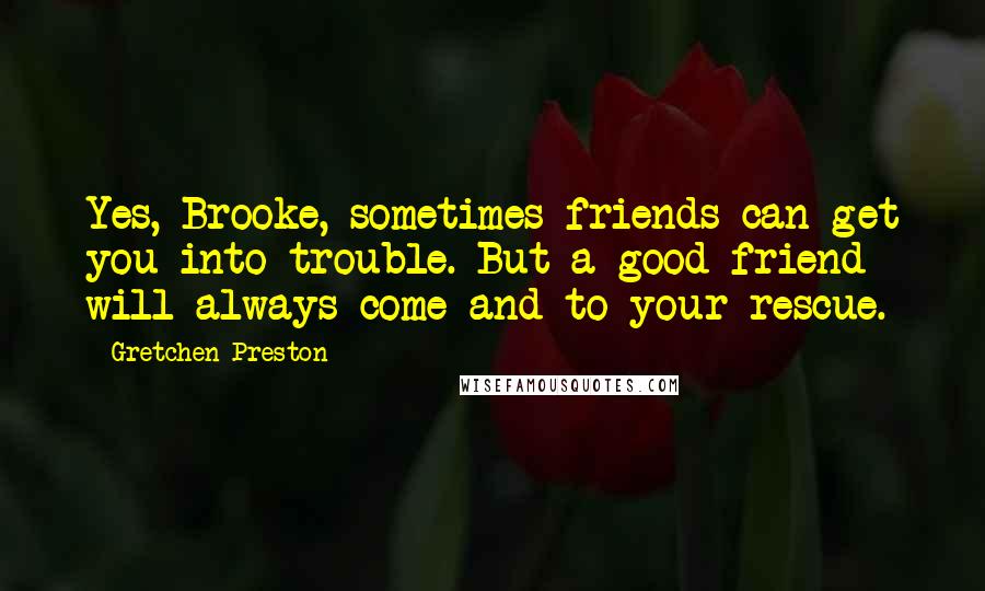 Gretchen Preston quotes: Yes, Brooke, sometimes friends can get you into trouble. But a good friend will always come and to your rescue.