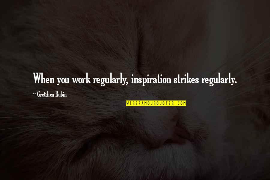 Gretchen Quotes By Gretchen Rubin: When you work regularly, inspiration strikes regularly. Gretchen Quotes By Gretchen Rubin: When you work regularly, inspiration strikes regularly.