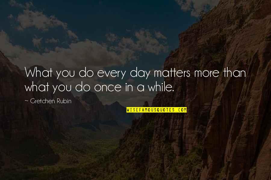 Gretchen Quotes By Gretchen Rubin: What you do every day matters more than Gretchen Quotes By Gretchen Rubin: What you do every day matters more than