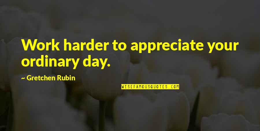 Gretchen Quotes By Gretchen Rubin: Work harder to appreciate your ordinary day. Gretchen Quotes By Gretchen Rubin: Work harder to appreciate your ordinary day.