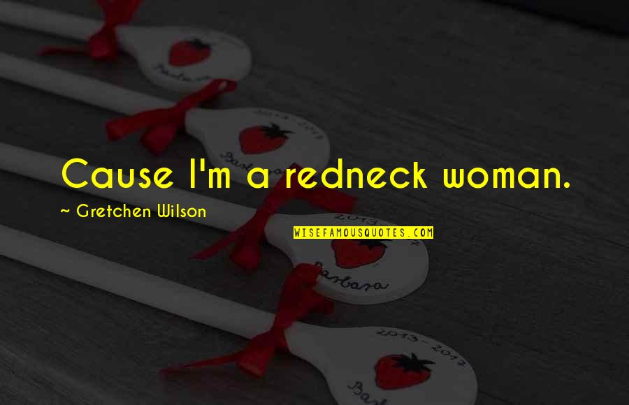 Gretchen Quotes By Gretchen Wilson: Cause I'm a redneck woman. Gretchen Quotes By Gretchen Wilson: Cause I'm a redneck woman.
